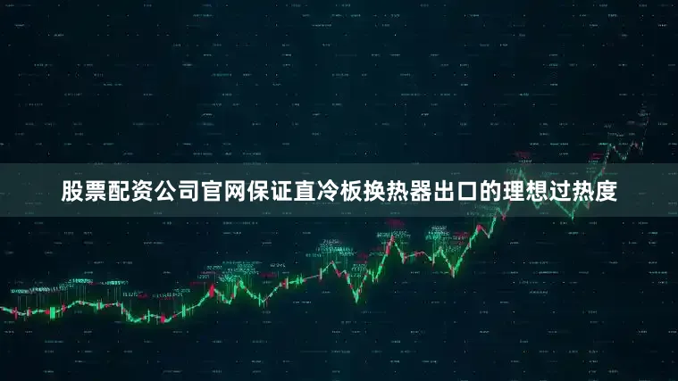 股票配资公司官网保证直冷板换热器出口的理想过热度