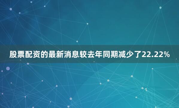 股票配资的最新消息较去年同期减少了22.22%