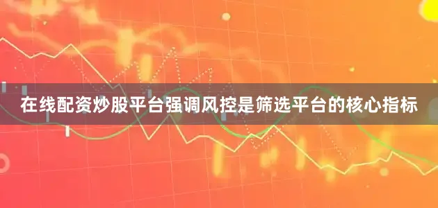 在线配资炒股平台强调风控是筛选平台的核心指标