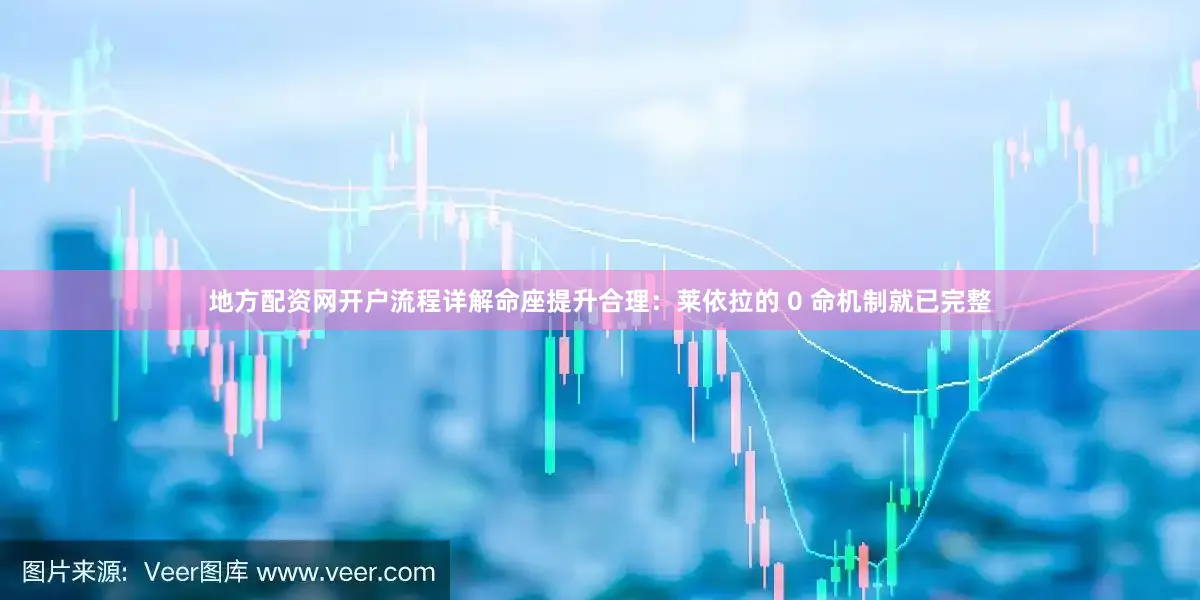 地方配资网开户流程详解命座提升合理：莱依拉的 0 命机制就已完整