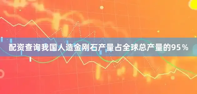 配资查询我国人造金刚石产量占全球总产量的95％