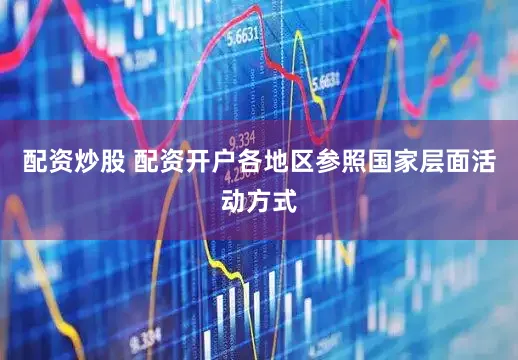 配资炒股 配资开户各地区参照国家层面活动方式