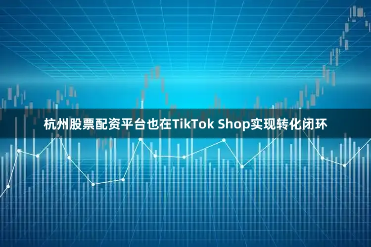 杭州股票配资平台也在TikTok Shop实现转化闭环