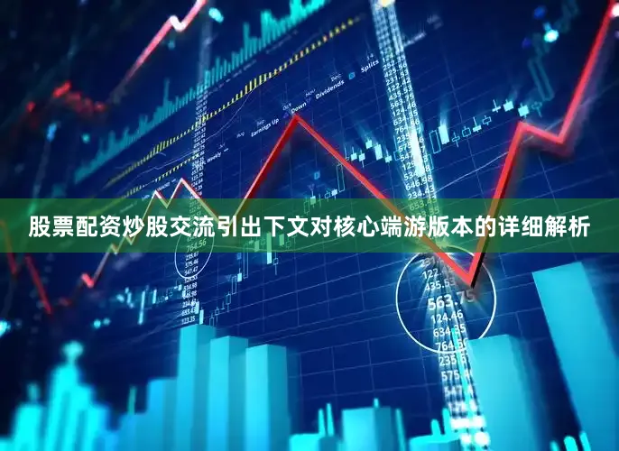 股票配资炒股交流引出下文对核心端游版本的详细解析