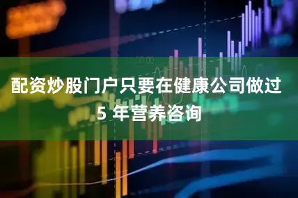 配资炒股门户只要在健康公司做过 5 年营养咨询