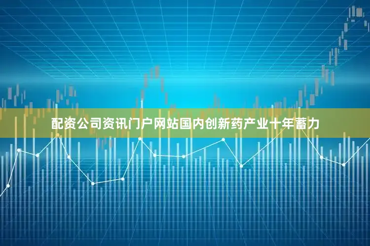 配资公司资讯门户网站国内创新药产业十年蓄力