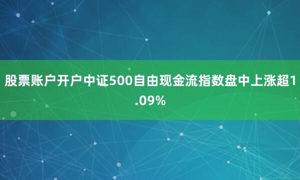 股票账户开户中证500自由现金流指数盘中上涨超1.09%