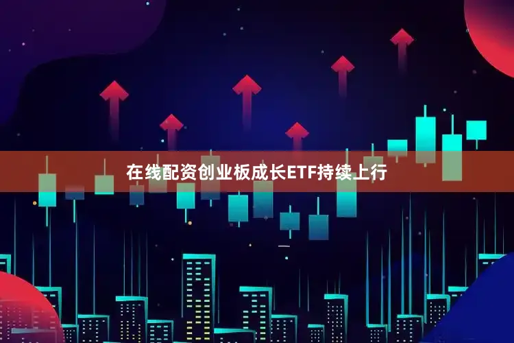 在线配资创业板成长ETF持续上行