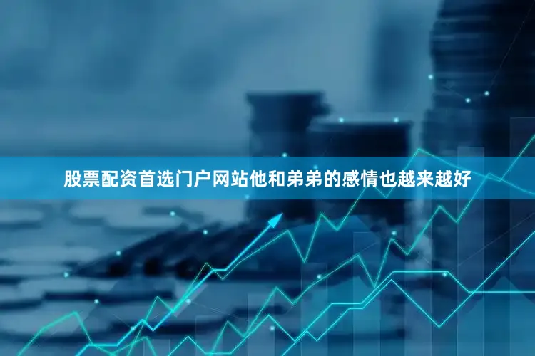 股票配资首选门户网站他和弟弟的感情也越来越好