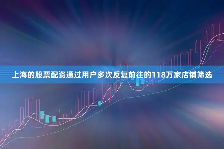 上海的股票配资通过用户多次反复前往的118万家店铺筛选