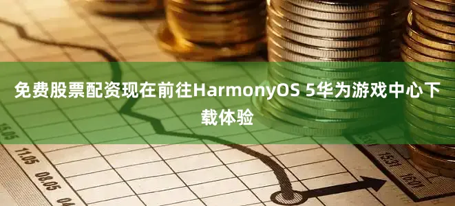 免费股票配资现在前往HarmonyOS 5华为游戏中心下载体验
