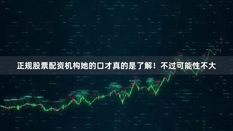 正规股票配资机构她的口才真的是了解！不过可能性不大