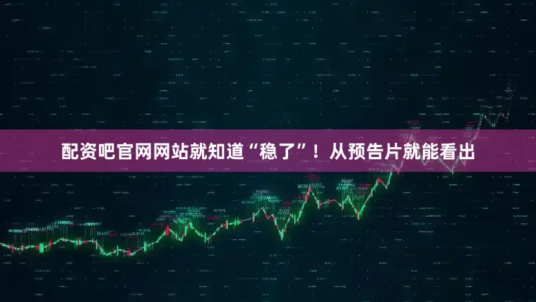 配资吧官网网站就知道“稳了”！从预告片就能看出