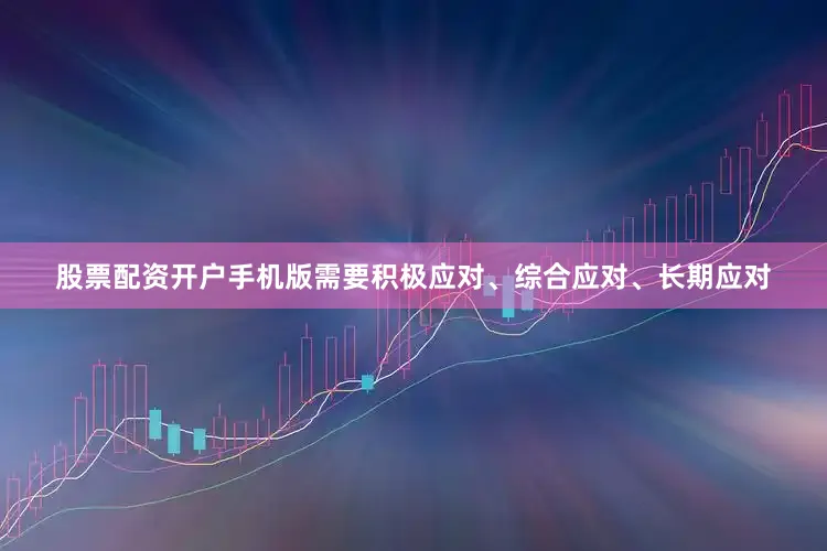 股票配资开户手机版需要积极应对、综合应对、长期应对