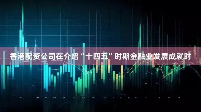 香港配资公司在介绍“十四五”时期金融业发展成就时