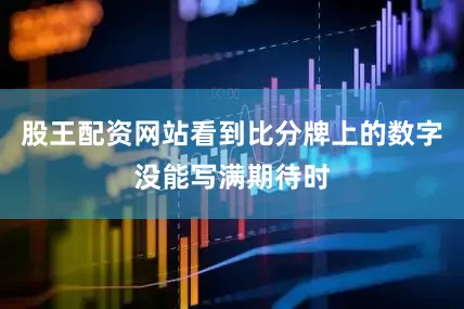 股王配资网站看到比分牌上的数字没能写满期待时