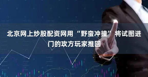 北京网上炒股配资网用 “野蛮冲撞” 将试图进门的攻方玩家推回