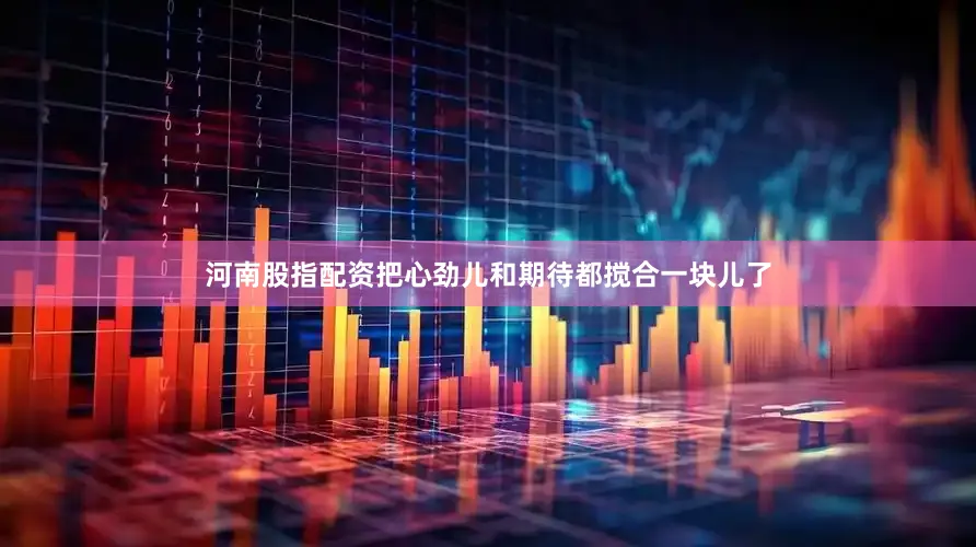 河南股指配资把心劲儿和期待都搅合一块儿了