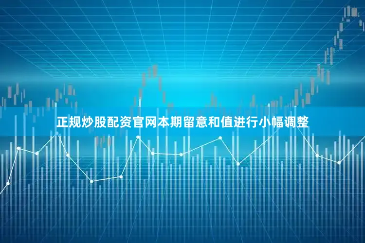 正规炒股配资官网本期留意和值进行小幅调整