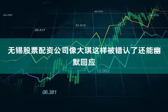 无锡股票配资公司像大琪这样被错认了还能幽默回应