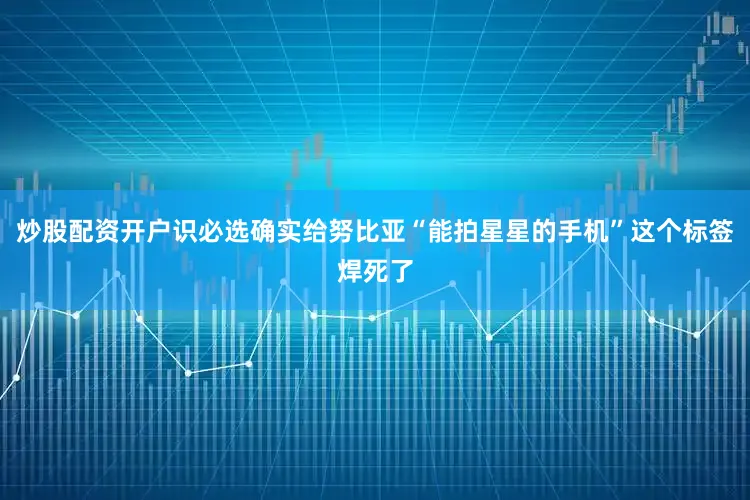 炒股配资开户识必选确实给努比亚“能拍星星的手机”这个标签焊死了