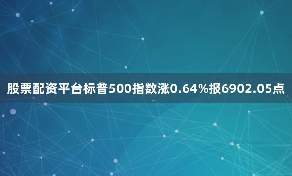 股票配资平台标普500指数涨0.64%报6902.05点