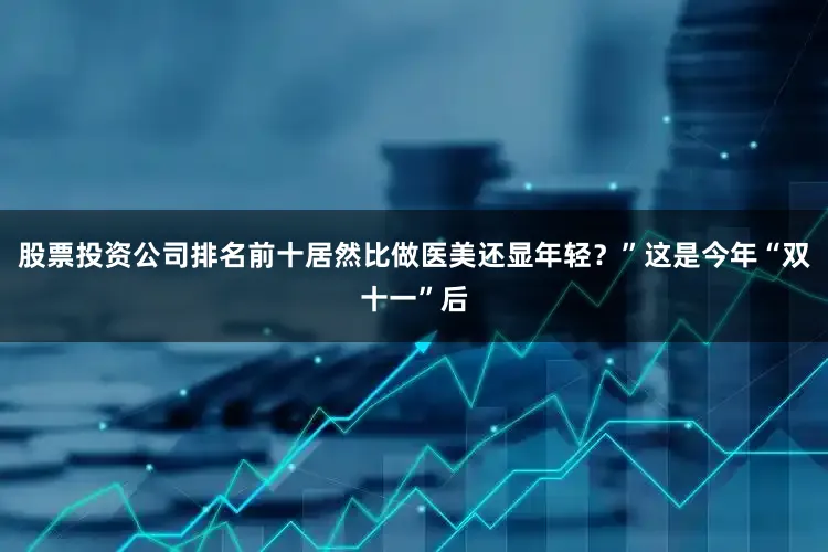 股票投资公司排名前十居然比做医美还显年轻？”这是今年“双十一”后