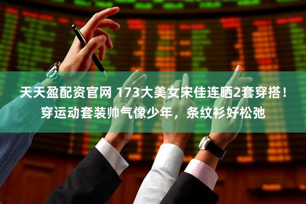 天天盈配资官网 173大美女宋佳连晒2套穿搭！穿运动套装帅气像少年，条纹衫好松弛