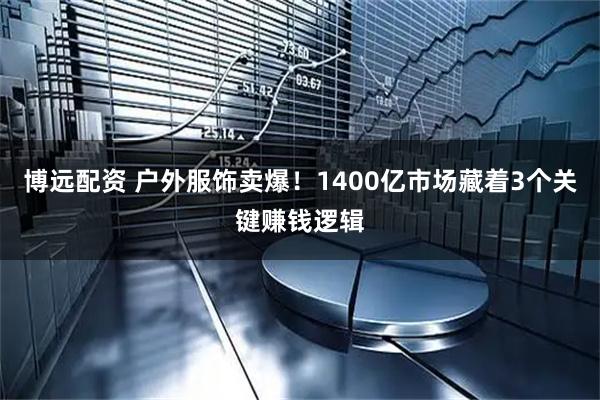 博远配资 户外服饰卖爆！1400亿市场藏着3个关键赚钱逻辑
