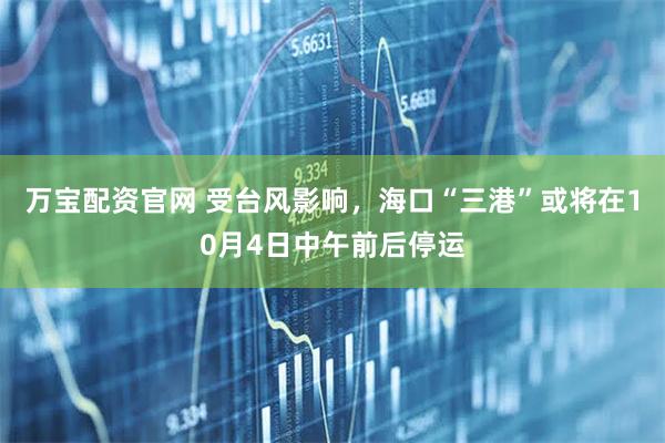 万宝配资官网 受台风影响，海口“三港”或将在10月4日中午前后停运