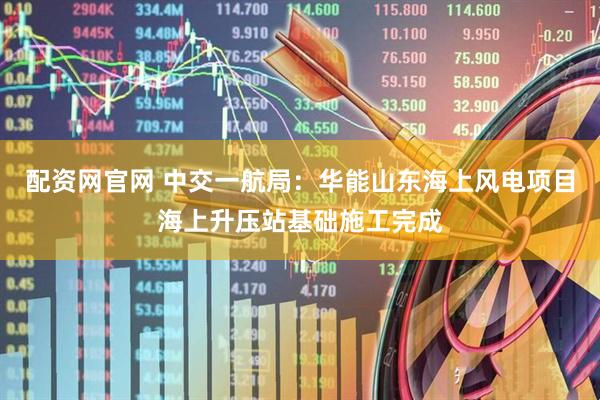 配资网官网 中交一航局：华能山东海上风电项目海上升压站基础施工完成