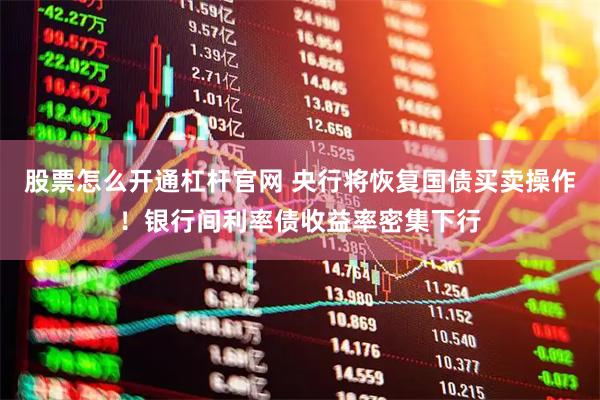 股票怎么开通杠杆官网 央行将恢复国债买卖操作！银行间利率债收益率密集下行