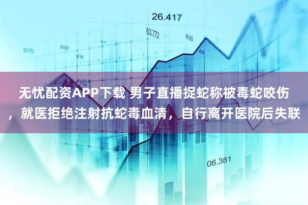 无忧配资APP下载 男子直播捉蛇称被毒蛇咬伤，就医拒绝注射抗蛇毒血清，自行离开医院后失联