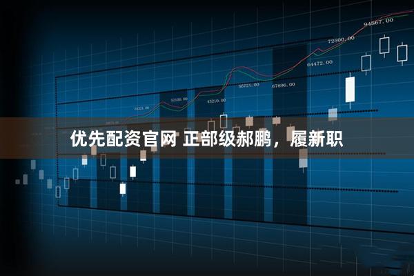 优先配资官网 正部级郝鹏，履新职
