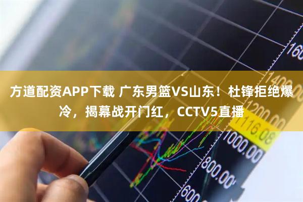 方道配资APP下载 广东男篮VS山东！杜锋拒绝爆冷，揭幕战开门红，CCTV5直播