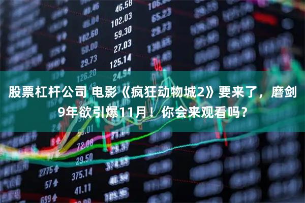 股票杠杆公司 电影《疯狂动物城2》要来了，磨剑9年欲引爆11月！你会来观看吗？