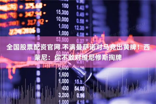 全国股票配资官网 不满曼萨诺对马竞出黄牌！西蒙尼：你不敢对维尼修斯掏牌