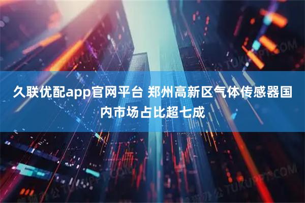 久联优配app官网平台 郑州高新区气体传感器国内市场占比超七成