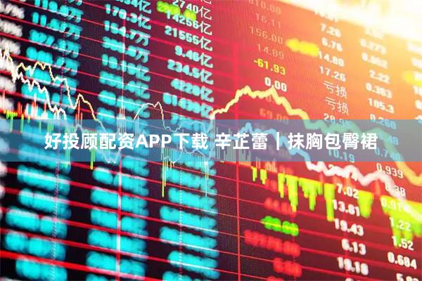好投顾配资APP下载 辛芷蕾｜抹胸包臀裙