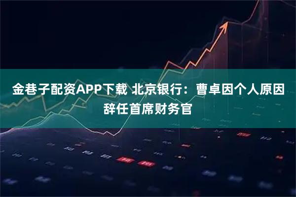金巷子配资APP下载 北京银行：曹卓因个人原因辞任首席财务官