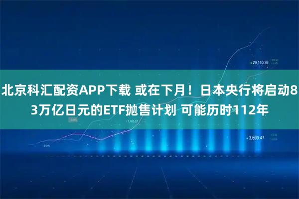 北京科汇配资APP下载 或在下月！日本央行将启动83万亿日元的ETF抛售计划 可能历时112年