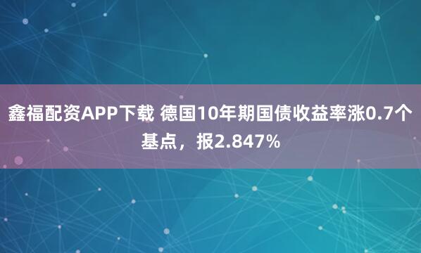 鑫福配资APP下载 德国10年期国债收益率涨0.7个基点，报2.847%