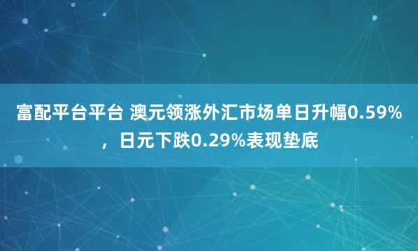富配平台平台 澳元领涨外汇市场单日升幅0.59%，日元下跌0.29%表现垫底