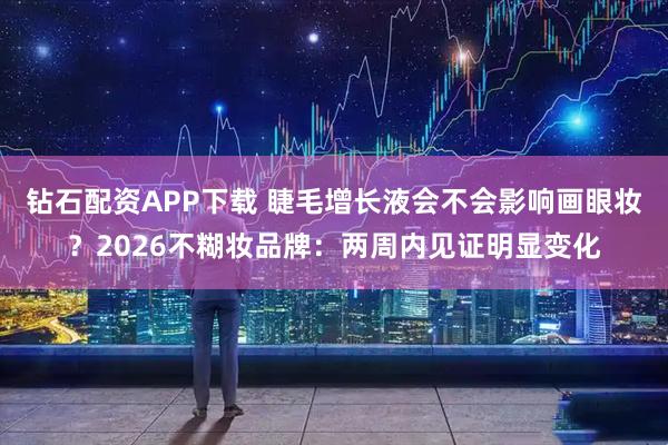 钻石配资APP下载 睫毛增长液会不会影响画眼妆？2026不糊妆品牌：两周内见证明显变化