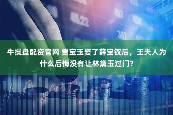 牛操盘配资官网 贾宝玉娶了薛宝钗后，王夫人为什么后悔没有让林黛玉过门？