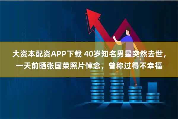 大资本配资APP下载 40岁知名男星突然去世，一天前晒张国荣照片悼念，曾称过得不幸福