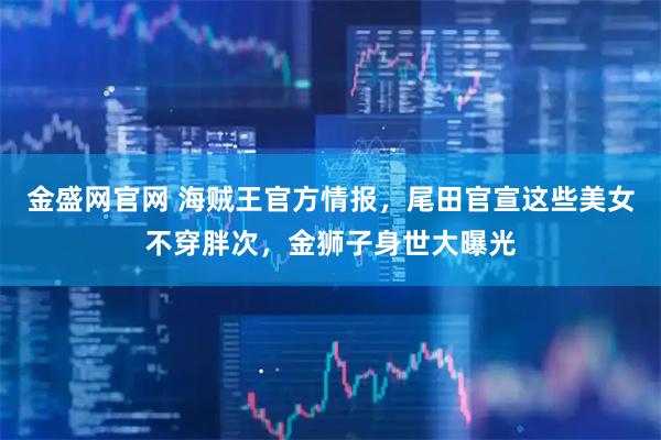 金盛网官网 海贼王官方情报，尾田官宣这些美女不穿胖次，金狮子身世大曝光