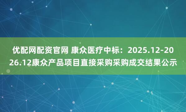 优配网配资官网 康众医疗中标：2025.12-2026.12康众产品项目直接采购采购成交结果公示