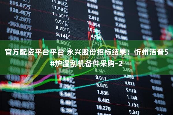 官方配资平台平台 永兴股份招标结果：忻州洁晋5#炉湿刮机备件采购-2