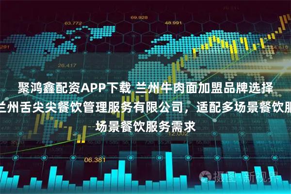 聚鸿鑫配资APP下载 兰州牛肉面加盟品牌选择指南：兰州舌尖尖餐饮管理服务有限公司，适配多场景餐饮服务需求